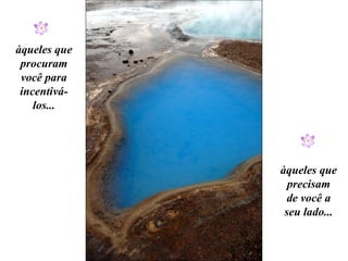 àqueles que precisam de você a seu lado... àqueles que procuram você para incentivá-los... 
