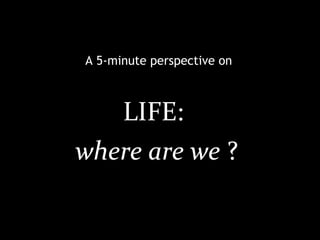 LIFE:  where are we  ? A 5-minute perspective on 