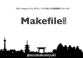 @azumakuniyuki
YAPC::Nagoya::Tiny 2019 | 11/03(祝) 名古屋国際センターさん
Makeﬁle生
活
 