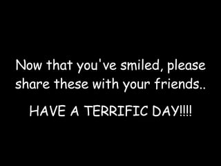 Now that you've smiled, please share these with your friends.. HAVE A TERRIFIC DAY!!!! 