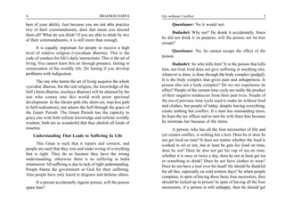 4                                             BRAHMACHARYA          life without Conflict                                        5

best of your ability. Just because you are not able practice              Questioner: No it would not.
two of their commandments, does that mean you discard
                                                                          Dadashri: Why not? He drank it accidentally. Since
them all? What do you think? If you are able to abide by two
                                                                    he did not drink it on purpose, will the poison not let him
of their commandments, it is still more than enough.
                                                                    escape?
      It is equally important for people to receive a high
level of relative religion (vyavahaar dharma). This is the               Questioner: No, he cannot escape the effect of the
code of conduct for life’s daily interactions. This is the art of   poison.
living. You cannot learn this art through penance, fasting or              Dadashri: So who kills him? It is the poison that kills
renunciation of the worldly life. Do fasting if you develop         him, not God. God does not give suffering or anything else,
problems with indigestion.                                          whatever is done, is done through the body complex (pudgal).
      The one who learns the art of living acquires the whole       It is the body complex that gives pain and unhappiness. Is
vyavahar dharma, but the real religion, the knowledge of the        poison also not a body complex? Do we not experience its
Self (Atma dharma, nischaya dharma) will be attained by the         effect? People of the current time cycle are really the product
one who comes into this world with prior spiritual                  of their negative tendencies from their past lives. People of
development. In the Akram path (the short-cut, step-less path       the era of previous time cycle used to make do without food
to Self-realization), one attains the Self through the grace of     and clothes, but people of today, despite having everything,
the Gnani Purush. The Gnani Purush has the capacity to              create nothing but conflict. If a man has outstanding taxes,
grace one with both infinite knowledge and infinite worldly         he fears the tax officer and in turn his wife fears him because
wisdom; both are so wonderful that they abolish all kinds of        he mistreats her because of the stress.
miseries.                                                                  A person, who has all the four necessities of life and
    Understanding That Leads to Suffering In Life                   yet creates conflict, is nothing but a fool. Does he or does he
                                                                    not get food on time? It does not matter whether the food is
      This Gnan is such that it repairs and corrects, and           cooked in oil or not, but at least he gets his food on time,
people are such that they ruin and make wrong of everything         does he not? Does he also not get his cup of tea on time;
that is right. They do so because they have the wrong               whether it is once or twice a day, does he not at least get tea
understanding; otherwise there is no suffering in India             or something to drink? Does he not have clothes to wear?
whatsoever. All suffering is due to lack of right understanding.    Does he not have a roof over his head? He should be thankful
People blame the government or God for their suffering.             for all this, especially on cold winters days! So when people
Alas people have only learnt to disgrace and defame others.         complain, in spite of having these basic four necessities, they
      If a person accidentally ingests poison, will the poison      should be locked up in prison! In spite of having all the four
spare him?                                                          necessities, if a person is still unhappy, then he should get
 