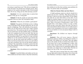 32                                          life without Conflict   life without Conflict                                        33

you trying to mend fences now? Why did you instigate him            their children do not like them and they cause problems for
in the first place? You should never instigate anyone. These        them. Are parents today not uncertified?
people are very sensitive and quick to react. Do not disturb
                                                                           Otherwise Remain Silent and Just Observe
them. Do not say a thing, just eat, drink and enjoy yourself.’
                                                                           A Sindhi gentleman asked me what he should do to
      Questioner: Is it not a parent’s duty to caution their
                                                                    improve his two sons. I told him, ‘Why did you bring sons
children if they get on a wrong path?
                                                                    like them? Could you not have selected them? All the mangos
      Dadashri: It’s like this, people can caution their children   look alike but we taste them before we buy them. If you
as parents, but do we have any real parents today?                  bought two tasteless mangos, two sweet ones, two sour ones
                                                                    and two bad ones, how can you expect to have sweet mango
      Questioner: Whom do you consider a good parent?               juice? What is the point of fussing about it later? If you
       Dadashri: True parents will tell their son he is walking     brought home a sour mango, to know it as sour, is Gnan.
on the wrong path of life, and upon telling him, the son will       When you get a sour taste, observe that taste. You have to
stop his wrongdoings. That is the definition of true parents.       observe the prakruti (inherent nature). It is not under anyone’s
Where can you find such love these days? Today’s parents            control. Every circumstance or an event is a natural creation.
do not have love. The world can only be won through love.           No one can interfere in it nor can anyone change it and it is
The love parents have for their children today is comparable        vyavasthit.
to the love a gardener has for his rose bush. How can you                Questioner: Do children not improve through
call parents of today, parents? They are uncertified fathers        spanking?
and uncertified mothers! So what kind of a state will their
children be in? One should be allowed to get married only                  Dadashri: They will never improve. Physical
after he or she has been tested and certified as a parent.          punishment improves nothing. Try hitting this machine. It
When even the Government does not give you a job without            will break. The children too, will break. They may appear
a test and a certificate, how can you get married without a         intact on the outside, but they are broken from within. If you
certificate? The responsibility of a parent is greater than that    do not know how to give encouragement to others, then
of the Prime Minister of India. It is a higher status than that     remain silent and just drink your tea quietly. Just watch
of a Prime Minister.                                                everyone’s faces. Observe the two mannequins fighting with
                                                                    each other; you simply have to observe them. You have no
     Questioner: What is the definition of a certified father       control over any of this. You are just the knower.
or mother?
                                                                          Those who want to increase their ties to this worldly
     Dadashri: Uncertified fathers and mothers are the ones         life may fight and do whatever they please, but to those who
whose children do not listen to them or obey their instructions;    want liberation, I tell them to simply see what unfolds.
 