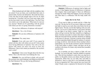 76                                         life without Conflict   life without Conflict                                      77

enemy.                                                                   Dadashri: Differences of opinions lead to fights and
                                                                   worries. If that happens because of differences in opinions
      When husband and wife fight with the neighbors, they
                                                                   then imagine what would happen if there are differences
are united. If you see them, you would think their unity is        amongst the minds? When that happens, divorces take place
praiseworthy of praise and admiration. But inside the house,       and when there is a difference with the body, death will
if the wife does not put enough sugar in his tea, he starts        occur.
lecturing her, ‘Everyday I tell you to put more sugar in the
tea but your mind is never in the right place.’ You fool! Your                        Fight, But In the Park
own mind is not in the right place. What kind of a man are                If you want to fight, go outside and do it. Make that
you anyway? Should you be quarrelling with the person              your rule. The day the two of you want to fight, go to a park
with whom you have on going interactions everyday?                 and fight as much as you want, then come home, but do not
      Do you have differences of opinions with anyone?             fight at home. The day you feel like fighting with your wife,
                                                                   tell her, ‘Let us go to a park and have a nice picnic and then
      Questioner: Yes, a lot of times.                             we can fight to our heart’s content.’ Fight in a way that
                                                                   others will get involved. But there should be no fighting at
     Dadashri: Do you have differences of opinions with
                                                                   home. God does not reside in a home where there is discord.
your wife?
                                                                   What has God said? He has said there should be no fighting
      Questioner: Yes, many times.                                 in the home of a devotee. A devotee is anyone whose worship
                                                                   is indirect (paroksha bhakti) through the medium of a picture,
      Dadashri: Even with your wife? If you cannot be              an image, an idol etc. And a devotee whose worship is direct,
united with her, then with whom can you be? Unity means            (pratyaksha), one who has the awareness and the realization
never having differences of opinions. Your wife is the one         of the Soul within is called a Gnani, and there can be no
person with whom you must vow never to have any                    conflicts in the home of a Gnani, only eternal bliss (samadhi)
differences. That is how united you should be. Do you have         prevails there.
such a unity?
                                                                         So if someday you have a desire to fight, tell your
      Questioner: I have never thought about that this way         husband, ‘Let’s go to the park.’ Send the children to someone
before. This is the first time I am thinking this way.             else. Then tell your husband to smile when you slap him in
       Dadashri: Yes, you will have to think, will you not?        public. Let the public witness your drama. People are big on
Do you know how much thinking Lord (Mahavira) did before           impressions. When they see you both, they will think to
his final liberation? Do you like having differences?              themselves, ‘Here is a man who is very honorable but today
                                                                   he has no reputation left.’ Does anyone have any honor left
      Questioner: No.                                              today? People create a reputation for themselves by hiding
 