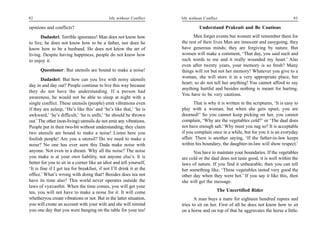 92                                            life without Conflict   life without Conflict                                          93

opinions and conflicts?                                                         Understand Prakruti and Be Cautious
      Dadashri: Terrible ignorance! Man does not know how                   Men forget events but women will remember them for
to live, he does not know how to be a father, nor does he             the rest of their lives Men are innocent and easygoing, they
know how to be a husband. He does not know the art of                 have generous minds; they are forgiving by nature. But
living. Despite having happiness, people do not know how              women will make a comment, ‘That day, you said such and
to enjoy it.                                                          such words to me and it really wounded my heart.’ Alas
                                                                      even after twenty years, your memory is so fresh? Many
      Questioner: But utensils are bound to make a noise!             things will rot but not her memory! Whatever you give to a
                                                                      woman, she will store it in a very appropriate place, her
       Dadashri: But how can you live with noisy utensils
                                                                      heart; so do not tell her anything! You cannot afford to say
day in and day out? People continue to live this way because
                                                                      anything hurtful and besides nothing is meant for hurting.
they do not have the understanding. If a person had
                                                                      You have to be very cautious.
awareness, he would not be able to sleep at night with a
single conflict. These utensils (people) emit vibrations even                That is why it is written in the scriptures, ‘It is easy to
if they are asleep, ‘He’s like this’ and ‘he’s like that,’ ‘he is     play with a woman, but when she gets upset, you are
awkward,’ ‘he’s difficult,’ ‘he is unfit,’ ‘he should be thrown       doomed!’ So you cannot keep picking on her, you cannot
out.’ The other (non-living) utensils do not emit any vibrations.     complain, ‘Why are the vegetables cold?’ or ‘The daal does
People put in their two-bit without understanding; they claim         not have enough salt.’ Why must you nag so? It is acceptable
two utensils are bound to make a noise! Listen here you               if you complain once in a while, but for you it is an everyday
foolish people! Are you a utensil? Do we need to make a               affair. There is another saying, ‘If the father-in-law keeps
noise? No one has ever seen this Dada make noise with                 within his boundary, the daughter-in-law will show respect.’
anyone. Not even in a dream. Why all the noise? The noise                   You have to maintain your boundaries. If the vegetables
you make is at your own liability, not anyone else’s. It is           are cold or the daal does not taste good, it is well within the
better for you to sit in a corner like an idiot and tell yourself,    laws of nature. If you find it unbearable, then you can tell
‘It is fine if I get tea for breakfast, if not I’ll drink it at the   her something like, ‘These vegetables tasted very good the
office.’ What’s wrong with doing that? Besides does tea not           other day when they were hot.’ If you say it like this, then
have its time also? This world never operates outside the             she will get the message.
laws of vyavasthit. When the time comes, you will get your
tea, you will not have to make a noise for it. It will come                               The Uncertified Rider
whetheryou create vibrations or not. But in the latter situation,            A man buys a mare for eighteen hundred rupees and
you will create an account with your wife and she will remind         tries to sit on her. First of all he does not know how to sit
you one day that you were banging on the table for your tea!          on a horse and on top of that he aggravates the horse a little.
 