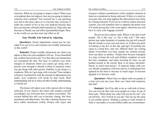 112                                          life without Conflict   life without Conflict                                       113

reactions. What are you going to improve there? When your            renounce without consideration of the complete situation at
own prakruti does not improve, how are you going to improve          hand are considered as being awkward. If there is a need on
someone else’s prakruti? You yourself are a top (spinning            your part, then you must appease the other person even when
toy) and in the same token so is everyone else; everyone is          he is being awkward. If you are at a railway station and need
under the control of his or her own prakruti because they            a porter, you will somehow have to appease the porter even
have not become a Purush (Self-realized) yet. Only after one         if it means giving him a few extra rupees; otherwise you will
becomes a Purush can real effort (purushartha) begin. Here,          have to carry your luggage yourself.
in the world, no one has seen real effort at all.
                                                                            Do not see laws; please settle. Where is the time to tell
         Your Worldly Life Solved by Adjusting                       people, ‘Do it this way’ or ‘Do it that way’? The other
                                                                     person may make hundreds of mistakes but just tell yourself
       Questioner: Surely adjustments cannot just be one-            that the mistake is your own and move on. Is there any point
sided if we are to live and continue our worldly interactions        in looking at the law in this day and age? Everything has
in this world?                                                       come to a head here, and very difficult times are coming
      Dadashri: Proper worldly interactions are where you            ahead. Everywhere you look, people are running around,
adjust so that even your neighbors will say, ‘Every household        from one place to another. People have become entangled
has conflicts but not this one.’ It is then that your interactions   in a trap; at home the wife and children complain, at work
are considered the best. You have to cultivate your inner            the boss complains, and when traveling by train, we get
energies in situations where you cannot get along with a             pushed around in the crowd; there is no peace anywhere.
person; your strength is already evident in situations where         Surely we need some peace? If someone fights with you,
you get along with other person. Inability to get along is a         you should sympathize with him and try to understand how
weakness. Why do I get along with everyone? Your energies            agitated he has been to become so much anger. To become
will grow in proportion with the amount of adjustments you           agitated is to become weak.
make; your weakness will break by that much. Real                           Questioner: Often I have to adjust with two people at
understanding will set in when all other worldly understanding       a time over just one issue. How can I deal with situations
is locked out.                                                       like that?
      The Gnani will adjust even with a person who is being                Dadashri: You’ll be able to do so with both of them.
awkward. If you observe the Gnani and conduct yourself               You can even do that with seven people at a time. If one of
accordingly, you will learn how to adjust everywhere. The            them asks, ‘What about me, what will you do for me?’ you
science behind this tells you to become vitarag, free from           can tell him, ‘Yes I will do as you ask.’ You can say the same
attachment and abhorrence. You take a beating because you            to yet another person. Nothing is going to work outside of
have subtle attachment within. People who reject and                 what is vyavasthit, so avoid conflict under any circumstance.
 