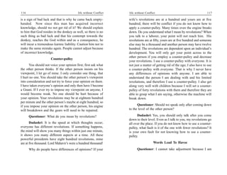 116                                       life without Conflict   life without Conflict                                      117

is a sign of bad luck and that is why he came back empty-         wife’s revolutions are at a hundred and yours are at five
handed. Now since this man has acquired incorrect                 hundred, there will be conflict if you do not know how to
knowledge, should we not get rid of it? We should explain         apply a counter-pulley. Many times even the engine breaks
to him that God resides in the donkey as well, so there is no     down. Do you understand what I mean by revolutions? When
such thing as bad luck and that his contempt towards the          you talk to a laborer, your point will not reach him. His
donkey, reaches the God within and as a consequence, he           revolutions are at fifty, yours are at five hundred and someone
will incur a tremendous karmic liability. Caution him not to      else may be a thousand and another person may have twelve
make the same mistake again. People cannot adjust because         hundred. The revolutions are dependent upon an individual’s
of incorrect knowledge.                                           development. You will only get your point across to the
                                                                  other person if you employ a counter-pulley and decrease
                      Counter-pulley
                                                                  your revolutions. I use a counter-pulley with everyone. It is
      You should not voice your opinion first; first ask what     not just a matter of getting rid of the ego; I also have to use
the other person thinks. If the other person insists on his       a counter-pulley with everyone. That is why I never have
viewpoint, I let go of mine. I only consider one thing, that      any differences of opinions with anyone. I am able to
I hurt no one. You should take the other person’s viewpoint       understand the person I am dealing with and his limited
into consideration and not try to force your opinion on them.     revolutions, and therefore I use a counter-pulley. I also get
I have taken everyone’s opinion and only then have I become       along very well with children because I will set a counter-
a Gnani. If I ever try to impose my viewpoint on anyone, I        pulley of forty revolutions with them and therefore they are
would become weak. No one should be hurt because of               able to grasp what I am saying, otherwise the machine will
your opinion. Your revolutions may be at eighteen hundred         break down.
per minute and the other person’s maybe at eight hundred, so
if you impose your opinion on the other person, his engine              Questioner: Should we speak only after coming down
will breakdown and the gears will need to be repaired.            to the level of the other person?

      Questioner: What do you mean by revolutions?                      Dadashri: Yes, you should only talk after you come
                                                                  down to their level. Even as I talk to you, my revolutions go
       Dadashri: It is the speed at which thoughts occur;         all over the place. If you do not know how to use a counter-
everyone has different revolutions. If something happens,         pulley, what fault is it of the one with fewer revolutions? It
the mind will show you many things within just one minute,        is your own fault for not knowing how to use a counter-
it shows you many different aspects at a time. All these          pulley.
powerful presidents have eight hundred revolutions, mine
are at five thousand. Lord Mahavir’s were a hundred thousand!                        Words Lead To Havoc
      Why do people have differences of opinions? If your               Questioner: I cannot take adjustment because I am
 
