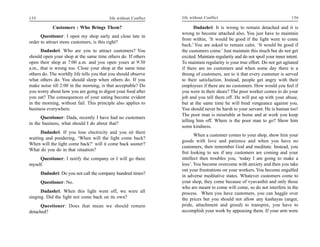 155                                       life without Conflict   life without Conflict                                       156

            Customers : Who Brings Them?                                 Dadashri: It is wrong to remain detached and it is
                                                                  wrong to become attached also. You just have to maintain
      Questioner: I open my shop early and close late in
                                                                  from within, ‘It would be good if the light were to come
order to attract more customers, is this right?
                                                                  back.’ You are asked to remain calm. ‘It would be good if
      Dadashri: Who are you to attract customers? You             the customers come.’ Just maintain this much but do not get
should open your shop at the same time others do. If others       excited. Maintain regularity and do not spoil your inner intent.
open their shop at 7:00 a.m. and you open yours at 9:30           To maintain regularity is your true effort. Do not get agitated
a.m., that is wrong too. Close your shop at the same time         if there are no customers and when some day there is a
others do. The worldly life tells you that you should observe     throng of customers, see to it that every customer is served
what others do. You should sleep when others do. If you           to their satisfaction. Instead, people get angry with their
make noise till 2:00 in the morning, is that acceptable? Do       employees if there are no customers. How would you feel if
you worry about how you are going to digest your food after       you were in their shoes? The poor worker comes to do your
you eat? The consequences of your eating become evident           job and you tell them off. He will put up with your abuse,
in the morning, without fail. This principle also applies to      but at the same time he will bind vengeance against you.
business everywhere.                                              You should never be harsh to your servant. He is human too!
                                                                  The poor man is miserable at home and at work you keep
      Questioner: Dada, recently I have had no customers
                                                                  telling him off. Where is the poor man to go? Show him
in the business, what should I do about that?
                                                                  some kindness.
      Dadashri: If you lose electricity and you sit there
                                                                         When a customer comes to your shop, show him your
waiting and pondering, ‘When will the light come back?
                                                                  goods with love and patience and when you have no
When will the light come back?’ will it come back sooner?
                                                                  customers, then remember God and meditate. Instead, you
What do you do in that situation?
                                                                  fret looking to see if any customers are coming and your
     Questioner: I notify the company or I will go there          intellect then troubles you, ‘today I am going to make a
myself.                                                           loss’. You become overcome with anxiety and then you take
                                                                  out your frustrations on your workers. You become engulfed
      Dadashri: Do you not call the company hundred times?
                                                                  in adverse meditative states. Whatever customers come to
      Questioner: No.                                             your shop, they come because of vyavasthit and only those
                                                                  who are meant to come will come, so do not interfere in the
      Dadashri: When this light went off, we were all             process. When you have customers, you can haggle over
singing. Did the light not come back on its own?                  the prices but you should not allow any kashayas (anger,
      Questioner: Does that mean we should remain                 pride, attachment and greed) to transpire, you have to
detached?                                                         accomplish your work by appeasing them. If your arm were
 