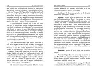 169                                        life without Conflict   life without Conflict                                      170

that will not hurt or offend even an enemy; it is a sign of        slightest weakness in a person’s interactions, he is not
approaching liberation. Liberation is not attainable by being      considered completely worthy of liberation.
a Jain or a Vaishnav. My Agnas (five Cardinal principles of
                                                                         Questioner: Is there any partiality in the Gnani’s
Gnan given after Self-Realization) will ensure ideal
                                                                   interactions between two people?
interactions. My Agnas will help you maintain equanimity
during any physical and or metal suffering and suffering                  Dadashri: There is never any prejudice or bias in the
instilled upon you by others. Elsewhere, all interactions are      way the Gnani sees things. There is vitaragata in my vision,
relative, but this is a science. Science means real.               I see them only as pure Souls. There is difference in the way
                                                                   I interact with them. If a wealthy businessman were to come
      In ideal interaction, you must hurt no one. That is all
                                                                   here with his chauffer and if I made the businessman sit
you have to focus on and if your actions do hurt someone,
                                                                   across from me and ask the driver to sit beside me, which
you should immediately do pratikraman. You cannot interact
                                                                   would infuriate the businessman. That is not ideal interaction.
with them in the manner they do with you. I am not referring
                                                                   And if the President were to come, I would get up and
to the business transactions and the exchange of money;
                                                                   welcome him. I cannot dismiss the appropriate interactions
those are all routine worldly dealings, and that is not what I
                                                                   needed towards him. I would seat him higher, out of respect.
am referring to when I talk about interactions. You should
                                                                   If he is interested in acquiring Gnan from me, then I would
only be concerned with maintaining awareness that you hurt
                                                                   seat him down on the floor, otherwise I would ask him to sit
no one and if you do, then do pratikraman immediately. That
                                                                   on a chair. That which is commonly acceptable to people, is
is considered ideal interactions.
                                                                   referred to as vyavahar and that which is acceptable for
       Mine is an ideal vyavahar; ideal worldly interaction. It    liberation is called nischaya. Therefore you have to accept
will never happen that anyone will have any problems on            the vyavahar suitable to people, as vyavahar. If I do not get
my account. If some one causes problems for me and I do            up to welcome the President, he will feel hurt and I become
the same to him, then what is the difference between him           responsible for that.
and I? I am straightforward, without any interfering intellect.
                                                                         Questioner: Should we revere those who are bigger
I knowingly allow people to deceive me. The other person
                                                                   than us?
thinks, ‘Dada is still naive.’ Yes it is better to be naive and
escape than to be smart and get caught in his prison (karmic             Dadashri: Bigger does not necessarily mean older in
consequences). One day my partner told me, ‘You are very           age. Nevertheless if you interact with the elderly, then you
naive.’ I told him, ‘Naive is the one who thinks I am naive.’      have to respect them and those who have advanced in their
‘But so many people cheat you,’ he argued. So I told him,          knowledge, should be revered too.
‘I allow them to cheat me on purpose.’
                                                                         You must go home on time from satsang. How does it
      My interactions are completely ideal. If there is even a     look if you knock onthe door at midnight? People at home
 