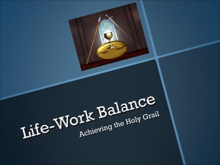 Life-Work Balance
Life-Work Balance
Achieving the Holy Grail
Achieving the Holy Grail
 