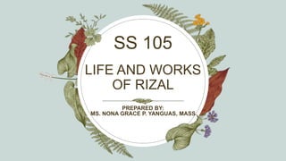 LIFE AND WORKS
OF RIZAL
SS 105
PREPARED BY:
MS. NONA GRACE P. YANGUAS, MASS
 