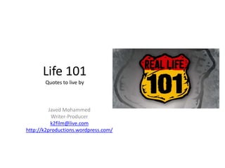 Life 101
       Quotes to live by



         Javed Mohammed
           Writer-Producer
          k2film@live.com
http://k2productions.wordpress.com/
 