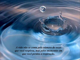 A vida não se conta pelo número de vezes que você respirou, mas pelos momentos em que você perdeu a respiração. 