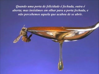 Quando uma porta de felicidade é fechada, outra é aberta; mas insistimos em olhar para a porta fechada, e não percebemos aquela que acabou de se abrir. 