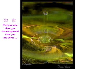 To those who
   show you
encouragement
  when you
 are down …
 
