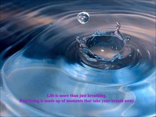 Life is more than just breathing.
Real living is made up of moments that take your breath away.
 