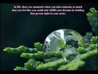 In life, there are moments when you miss someone so much
that you feel like you could only fulfill your dreams by holding
                  that person tight in your arms.
 