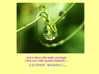And to those who made you laugh  when you really needed somebody ... 以及在無助時  幫助過您的人 ... 