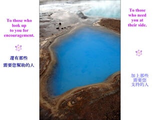 To those who look up to you for encouragement. To those who need you at their side. 還有那些 需要您幫助的人 加上那些 需要您 支持的人 