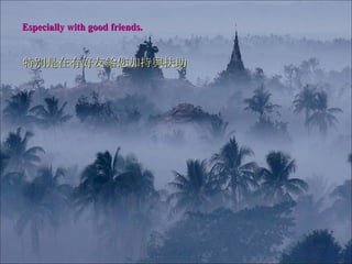 Especially with good friends. 特別是在有好友給您加持與 扶助 