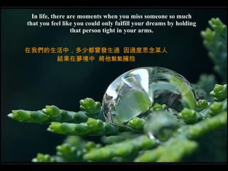 In life, there are moments when you miss someone so much that you feel like you could only fulfill your dreams by holding that person tight in your arms. 在我們的生活中，多少都曾發生過  因過度思念某人 結果在夢境中  將他 緊緊 擁抱 