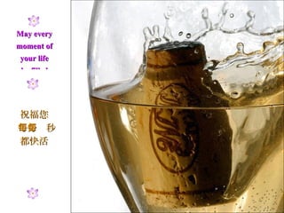 May every moment of your life be filled with joy. 祝福您 每分每秒 都快活 