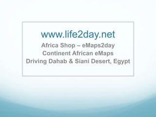 www.life2day.net
Africa Shop – eMaps2day
Continent African eMaps
Driving Dahab & Siani Desert, Egypt
 