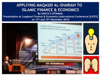 APPLIYING MAQASID AL-SHARIAH TO  ISLAMIC FINANCE & ECONOMICS By SHAYA’A OTHMAN, Presentation at Langkawi Finance & Economics International Conference [LIFE2] on 13 th  and 15 th  December 2010 