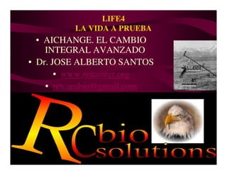 LIFE4
         LA VIDA A PRUEBA
  • AICHANGE. EL CAMBIO
    INTEGRAL AVANZADO
• Dr. JOSE ALBERTO SANTOS
       • www.retcenter.org
    • retcambio@gmail.com
 