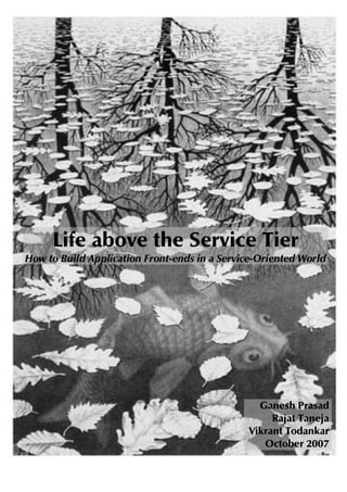 Life above the Service Tier
How to Build Application Front-ends in a Service-Oriented World




                                                Ganesh Prasad
                                                   Rajat Taneja
                                              Vikrant Todankar
                                                 October 2007
                                                           1
 