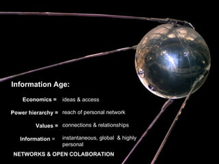 Economics =  Power hierarchy = Values = Information  =  ideas & access reach of personal network connections & relationships  NETWORKS & OPEN COLABORATION instantaneous, global  & highly personal  Information Age:   