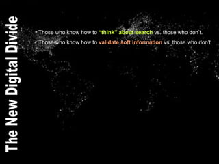 Those who know how to  “think” about search  vs. those who don’t. Those who know how to  validate soft information  vs. those who don’t The New Digital Divide 