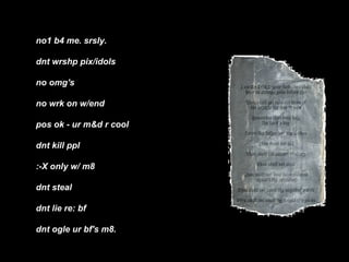 no1 b4 me. srsly. dnt wrshp pix/idols no omg's no wrk on w/end  pos ok - ur m&d r cool dnt kill ppl :-X only w/ m8 dnt steal dnt lie re: bf dnt ogle ur bf's m8.   