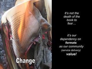 It’s not the death of the book to fear… http://www.flickr.com/photos/aprilzosia/2585184283/   it’s our dependency on  formats  as our community  (service delivery)   value! Change 