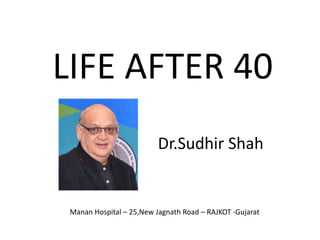LIFE AFTER 40
Dr.Sudhir Shah
Manan Hospital – 25,New Jagnath Road – RAJKOT -Gujarat
 