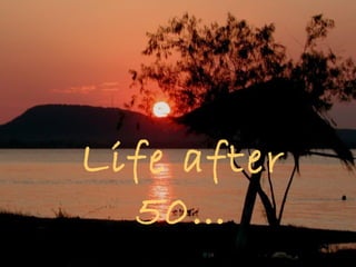 Life after
50…
 