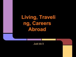 Living, Traveli
 ng, Careers
   Abroad

     Just do it
 