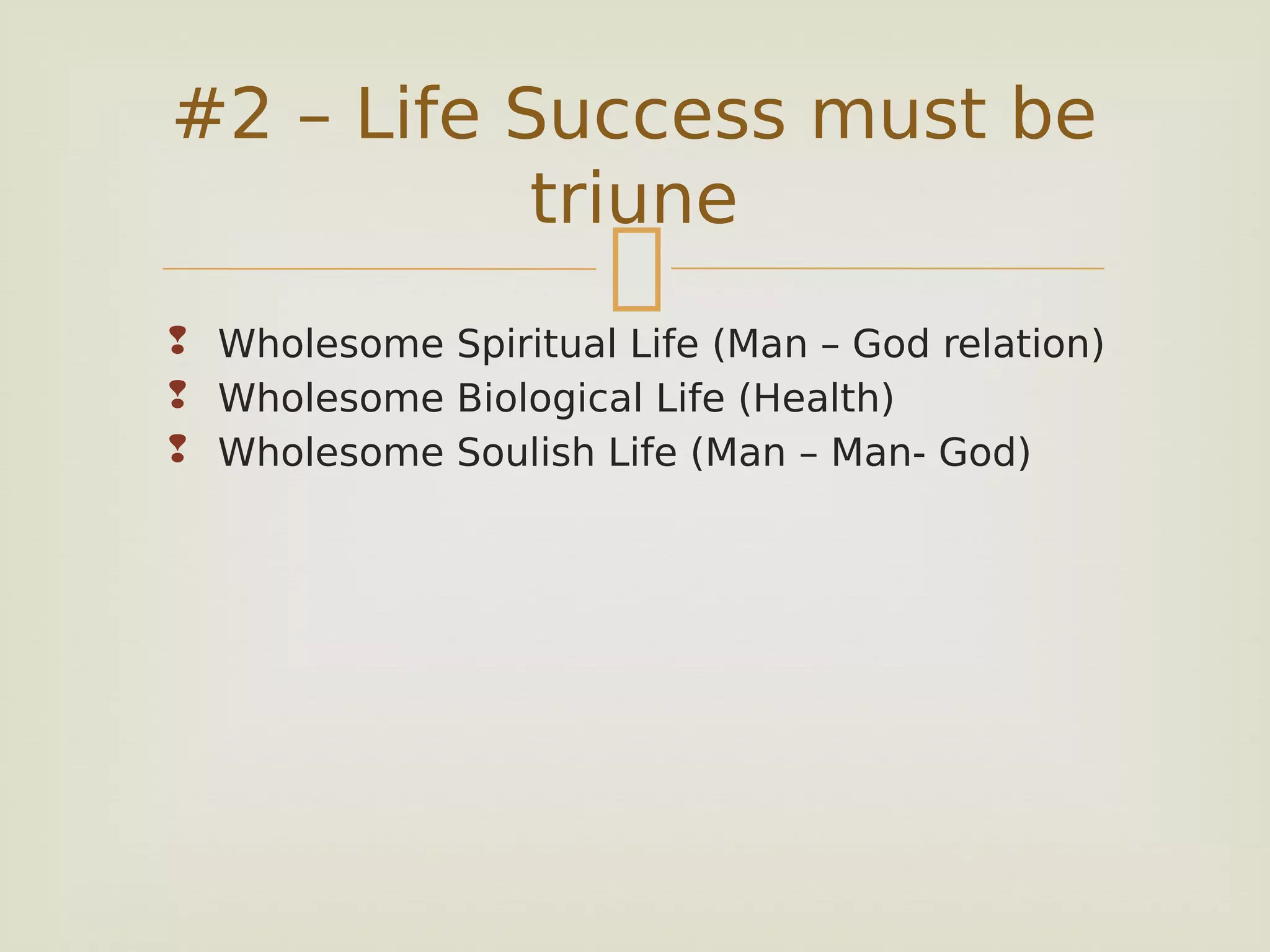 
 Wholesome Spiritual Life (Man – God relation)
 Wholesome Biological Life (Health)
 Wholesome Soulish Life (Man – Man- God)
#2 – Life Success must be
triune
 