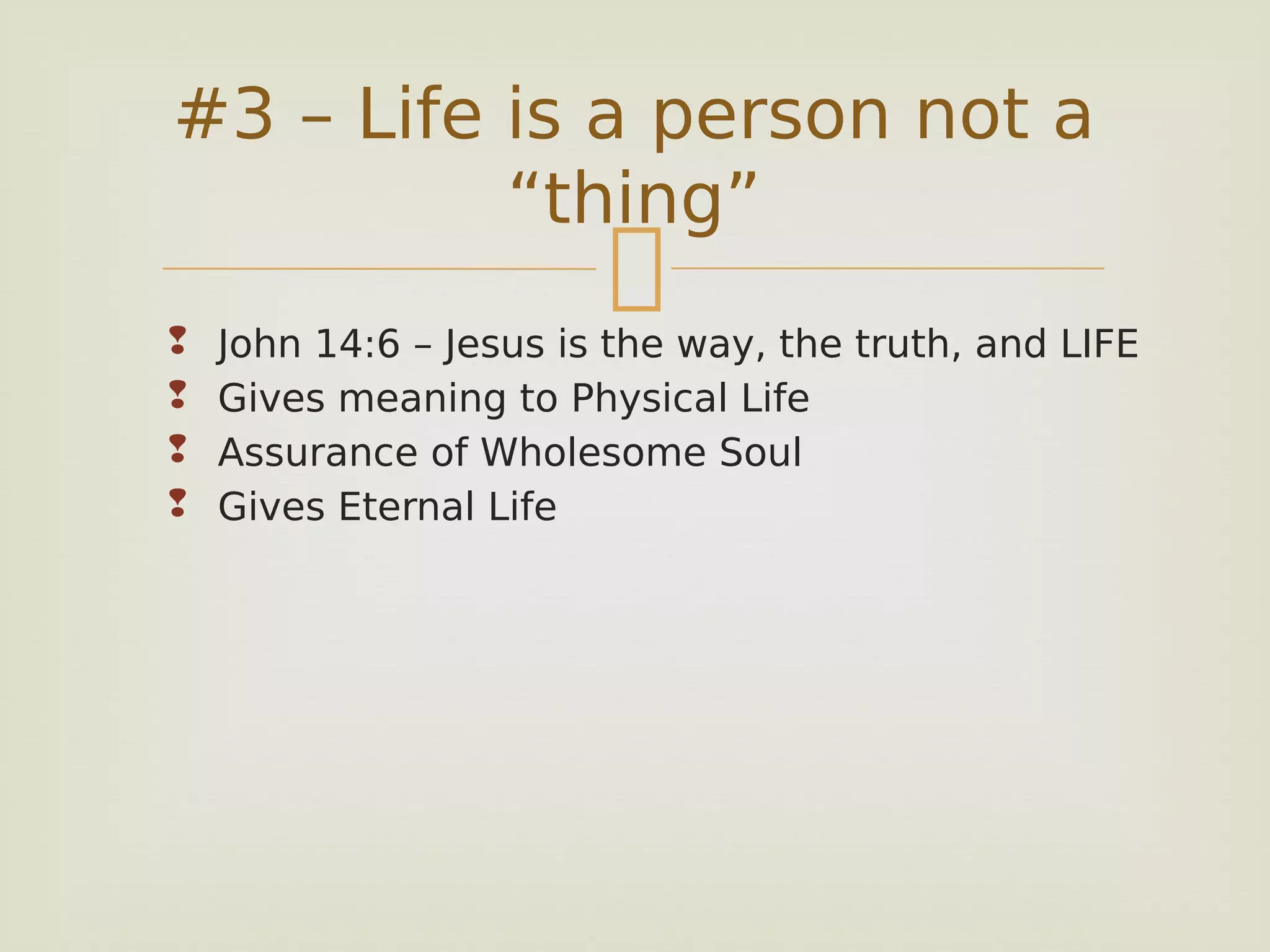 
 John 14:6 – Jesus is the way, the truth, and LIFE
 Gives meaning to Physical Life
 Assurance of Wholesome Soul
 Gives Eternal Life
#3 – Life is a person not a
“thing”
 