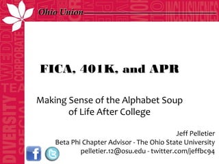 FICA, 401K, and APR

Making Sense of the Alphabet Soup
       of Life After College

                                            Jeff Pelletier
    Beta Phi Chapter Advisor - The Ohio State University
            pelletier.12@osu.edu - twitter.com/jeffbc94
 