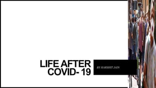 LIFEAFTER
COVID- 19
BY HARSHIT JAIN
 