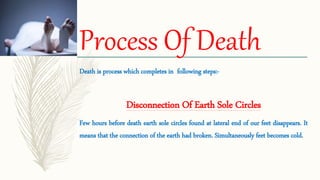 Process Of Death
Death is process which completes in following steps:-
Disconnection Of Earth Sole Circles
Few hours before death earth sole circles found at lateral end of our feet disappears. It
means that the connection of the earth had broken. Simultaneously feet becomes cold.
 