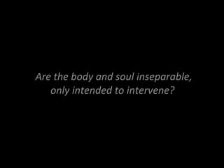 Are the body and soul inseparable, only intended to intervene?  