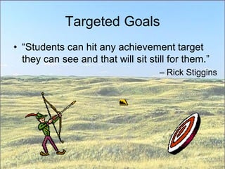 Targeted Goals
• “Students can hit any achievement target
they can see and that will sit still for them.”
– Rick Stiggins
 