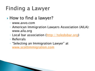  How to find a lawyer? 
◦ www.avvo.com 
◦ American Immigration Lawyers Association (AILA): 
www.aila.org 
◦ Local bar association (http://toledobar.org) 
◦ Referrals 
◦ “Selecting an Immigration Lawyer” at 
www.scottimmigration.com 
 
