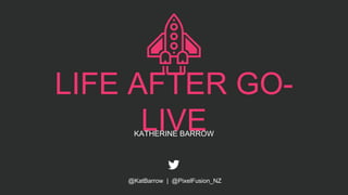 LIFE AFTER GO-
LIVEKATHERINE BARROW
@KatBarrow | @PixelFusion_NZ
 