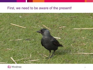 First, we need to be aware of the present!
21
 