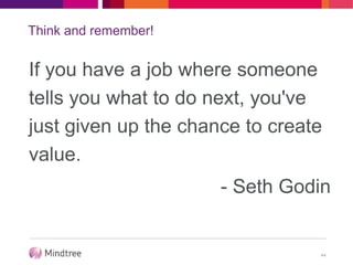 Think and remember!
If you have a job where someone
tells you what to do next, you've
just given up the chance to create
value.
- Seth Godin
44
 