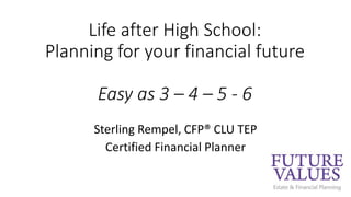 Life after High School:
Planning for your financial future
Easy as 3 – 4 – 5 - 6
Sterling Rempel, CFP® CLU TEP
Certified Financial Planner
 