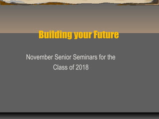 Building your Future
November Senior Seminars for the
Class of 2018
 