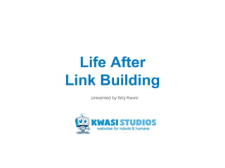 Life After
Link Building
presented by Woj Kwasi
 